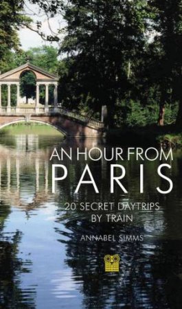 An Hour from Paris: 20 Secret Daytrips by Train by ANNABEL SIMMS