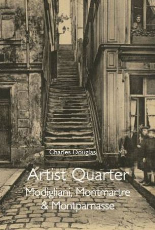 Artist Quarter: Modigliani, Montmartre And Montparnasse by Charles Douglas