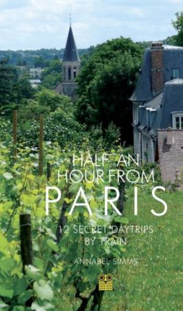 Half an Hour from Paris: 12 Secret Daytrips by Train by ANNABEL SIMMS