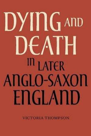 Dying and Death in Later Anglo-Saxon England by Victoria Thompson