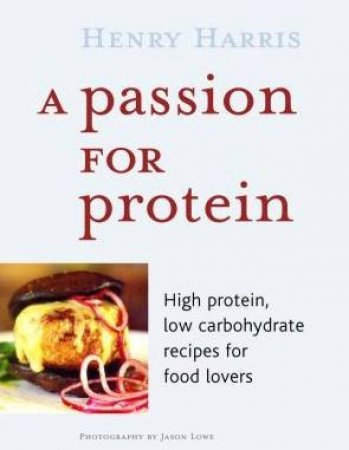 A Passion For Protein: High Protein, Low Carbohydrate Recipes For Food Lovers by Henry Harris