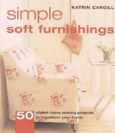 Simple Soft Furnishings: 50 Essential Sewing Projects To Transform Your Home by Katrin Cargill