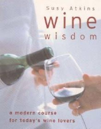 Wine Wisdom: A Modern Course For Today's Wine Lovers by Susy Atkins