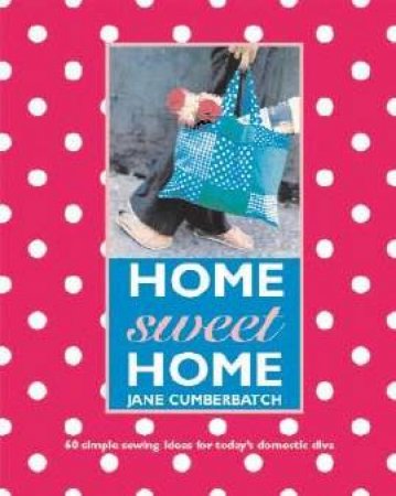 Home Sweet Home: 60 Simple Sewing Ideas For Today's Domestic Diva by Jane Cumberbatch