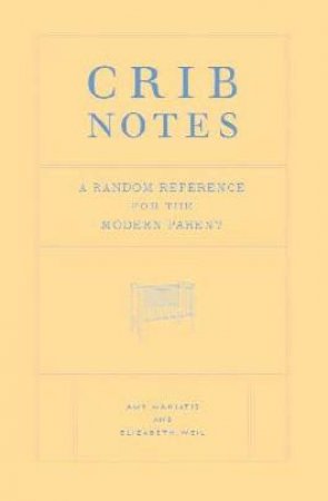 Crib Notes: A Random Reference For The Modern Parent by Amy Maniatis & Elizabeth Weil