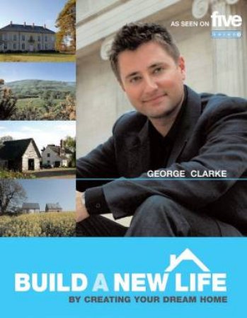 Build A New Life: By Creating Your Dream Home by George Clark