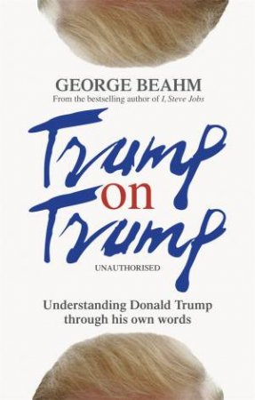 Trump On Trump: Understanding Donald Trump Through His Own Words by George Beahm