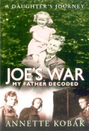 Joe's War: My Father Decoded: A Daughter's Journey by Annette Kobak