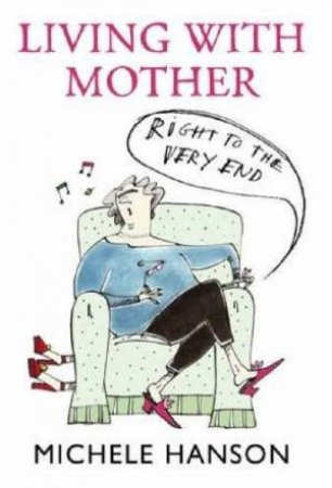 Living With Mother: Right To The Very End by Michele Hanson