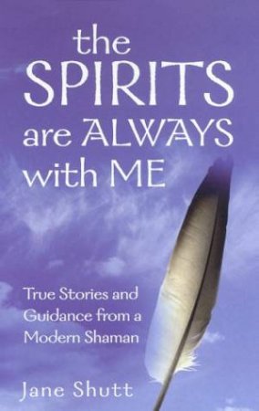 The Spirits Are Always With Me: True Stories And Guidance From A Modern Shaman by Jane Shutt