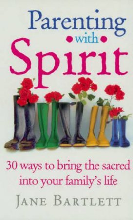 Parenting With Spirit: 30 Ways To Bring The Sacred Into Your Family's Life by Jane Bartlett