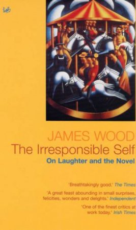 Irresponsible Self: On Laughter and the Novel by James Wood