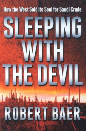 Sleeping With The Devil: How The West Sold Its Soul For Saudi Crude by Robert Baer