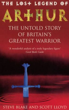 The Lost Legend Of Arthur: The Untold Story Of Britain's Greatest Warrior by Steve Blake & Scott Lloyd