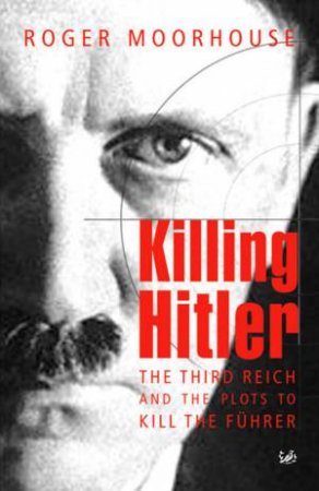 Killing Hitler: The Third Reich And The Plots To Kill The Fuhrer by Roger Moorhouse