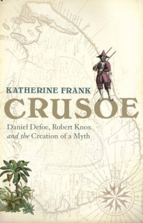 Crusoe: Daniel Defoe, Robert Knox And The Creation Of A Myth by Katherine Frank