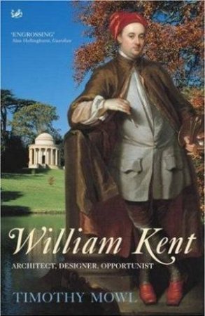 William Kent: Architect, Designer, Opportunist by Timothy Mowl