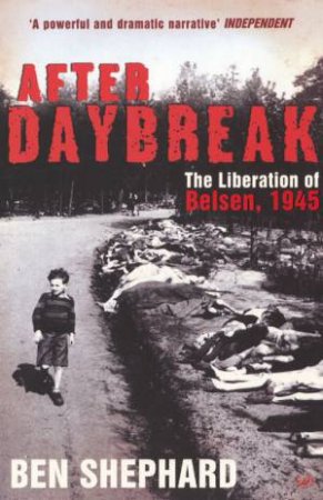 After Daybreak - The Liberation Of Belsen, 1945 by Ben Shephard