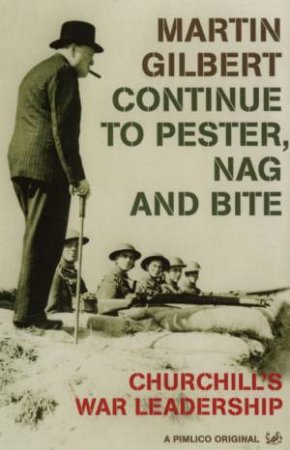 Continue To Pester, Nag And Bite: Churchill's War Leadership by Martin Gilbert