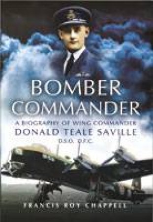 Bomber Commander: a Biography of Wing Commander Donald Teale Saville Dso Dfc by CHAPPELL FRANCIS ROY