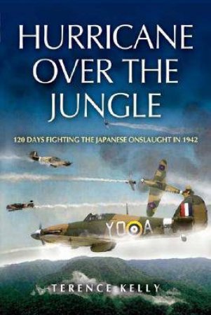 Hurricane Over the Jungle: 120 Days Fighting the Japanese Onslaught in 1942 by KELLY TERENCE