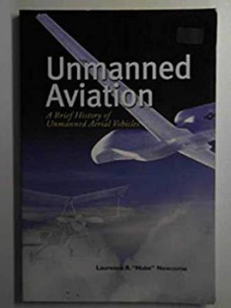 Unmanned Aviation: a Brief History of Unmanned Aerial Vehicles by NEWCOME LAURENCE R