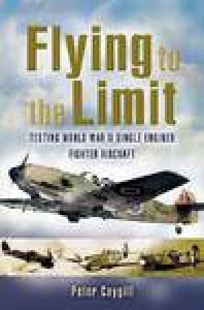 Flying to the Limit: Testing World War Ii Single-engined Fighter Aircraft by CAYGILL PETER