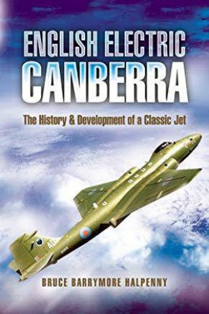 English Electric Canberra: the History and Development of a Classic Jet by HALPENNY BRUCE BARRYMORE