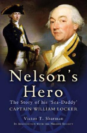 Nelson's Hero: the Story of His `sea-daddy' Captain William Locker by SHARMAN VICTOR T.