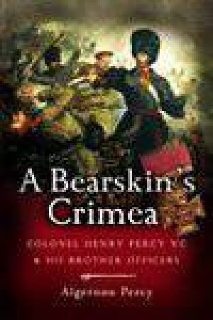 Bearskin's Crimea: Lieutenant Colonel Henry Percy and the Victoria Cross by PERCY ALGERNON