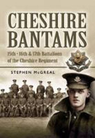 Cheshire Bantams, The: 15th, 16th, 17th Battalions of the Cheshire Regiment by MCGREAL STEPHEN