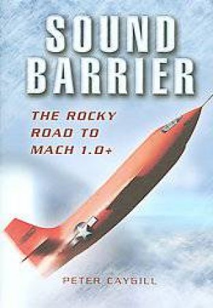 Sound Barrier: the Rocky Road to Mach 1.0+ by CAYGILL PETER