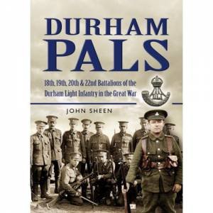 Durham Pals: 18th, 19th and 22nd Battalions of the Durham Light Infantry in the Great War by JOHN SHEEN