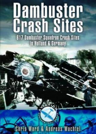 Dambuster Raid Crash Sites: 617 Squadron in Holland and Germany by WARD CHRIS AND WACHTEL ANDREAS