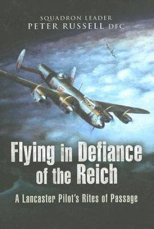 Flying in Defiance of the Reich: a Lancaster Pilot's Rites of Passage by RUSSELL PETER