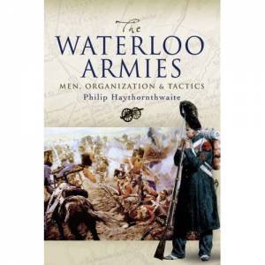 Waterloo Armies, The: Men, Organization and Tactics by HAYTHORNTHWAITE PHILIP