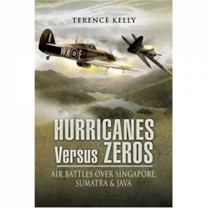 Hurricanes Versus Zeros: Air Battles Over Singapore, Sumatra & Java by KELLY TERENCE