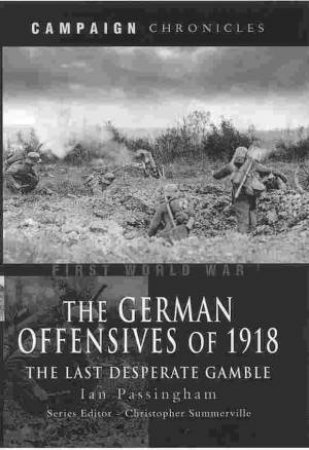 German Offensives of 1918, The: Campaign Chronicle Series - the Last Desperate Gamble by PASSINGHAM IAN