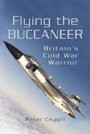 Flying the Buccaneer: Britain's Cold War Warrior by CAYGILL PETER