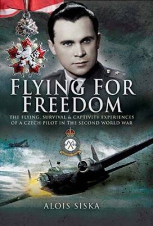 Flying for Freedom: the Flying, Survival and Captivity Experiences of a Czech Pilot in the Second World War by SISKA ALOIS