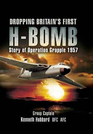 Dropping Britain's First H-bomb: Story of Operation Grapple 1957 by HUBBARD GROUP CAPTAIN KENNETH & SIM