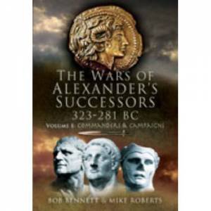 Wars of Alexander's Successors 323-281 Bc: Volume 1- Commanders and Campaigns by BENNETT BOB & ROBERTS MIKE