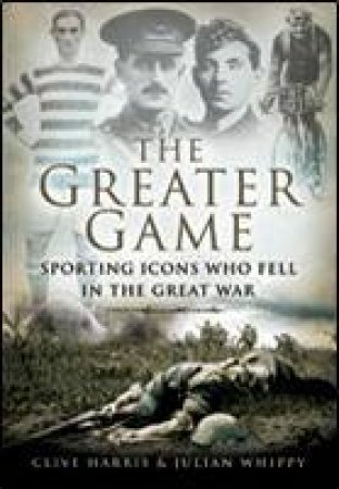 Greater Game: Sporting Icons Who Fell in the Great War by HARRIS CLIVE AND WHIPPY JULIAN