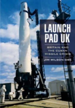 Launch Pad Uk: Britain and the Cuban Missile Crisis by WILSON JIM