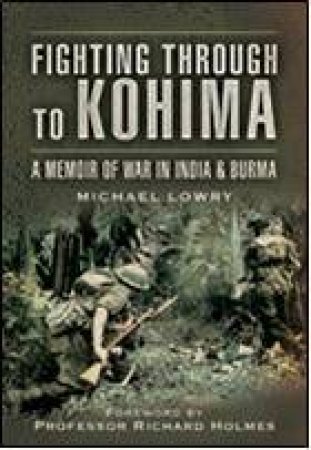 Fighting Through to Kohima by LOWRY MICHAEL