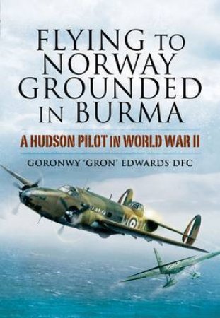 Flying to Norway, Grounded in Burma: a Hudson Pilot in World War Ii by EDWARDS GORONWY