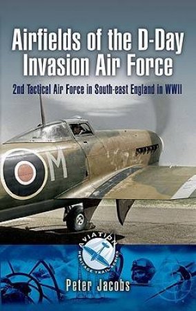 Airfields of the D-day Invasion Air Force: 2nd Tactical Air Force in South-east England in Wwii by JACOBS PETER