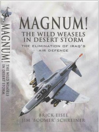 Magnum! the Wild Weasels in Desert Storm: the Elimination of Iraq's Air Defence by EISEL AND SCHREINER