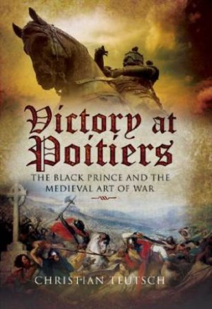 Victory at Poitiers: the Black Prince and the Medieval Art of War by TEUTSCH CHRISTIAN