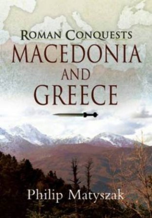 Macedonia and Greece: Roman Conquest by MATYSZAK PHILIP